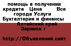 помощь в получении кредита › Цена ­ 10 - Все города Услуги » Бухгалтерия и финансы   . Алтайский край,Заринск г.